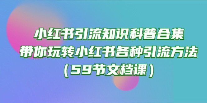 （10223期）小红书引流知识科普合集，带你玩转小红书各种引流方法（59节文档课）-源创文化