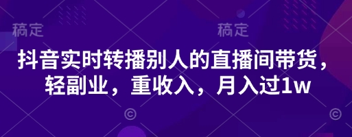 抖音实时转播别人的直播间带货，轻副业，重收入，月入过1w-源创文化