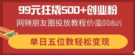 99元狂撬500+创业粉，单日五位数轻松变现，网创朋友圈投放教程-源创文化