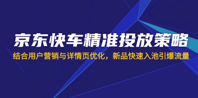 （14185期）京东快车精准投放策略，结合用户营销与详情页优化，新品快速入池引爆流量-源创文化