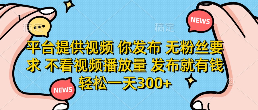 （14317期）平台提供视频 你发布 无粉丝要求 不看视频播放量 发布就有钱 轻松一天300+-源创文化