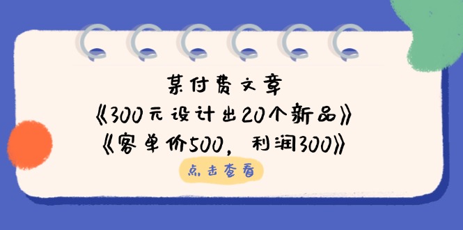 （14209期）某付费文章：《300元设计出20个新品》+《客单价500，利润300》-源创文化