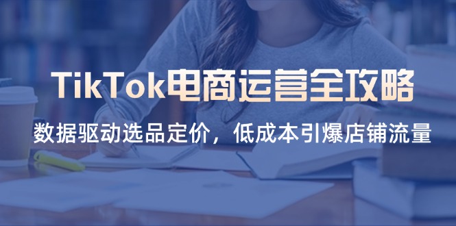 （14343期）TikTok电商运营全攻略，数据驱动选品定价，低成本引爆店铺流量-源创文化