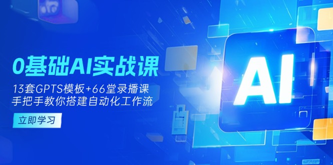 （14202期）0基础AI实操课：13套GPTS模板+66字录播课，手把手教你搭建自动化工作流-源创文化