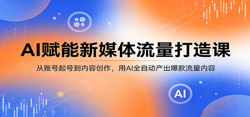 AI赋能新媒体流量打造课：从账号起号到内容创作，用AI全自动产出爆款流量内容-源创文化