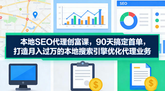 本地SEO代理创富课，90天搞定首单，助您打造月入过W的本地搜索引擎优化代理业务-源创文化