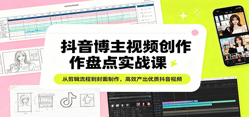 抖音博主视频创作盘点实战课：从剪辑流程到封面制作，高效产出优质抖音视频-源创文化