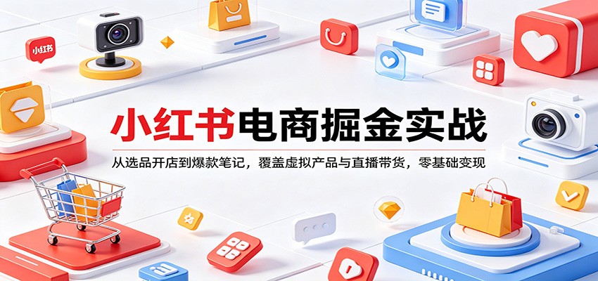 小红书电商掘金实战：从选品开店到爆款笔记，覆盖虚拟产品与直播带货，零基础变现-源创文化