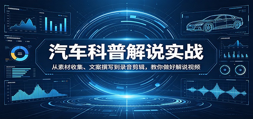 汽车科普解说实战：从素材收集、文案撰写到录音剪辑，教你做好解说视频-源创文化
