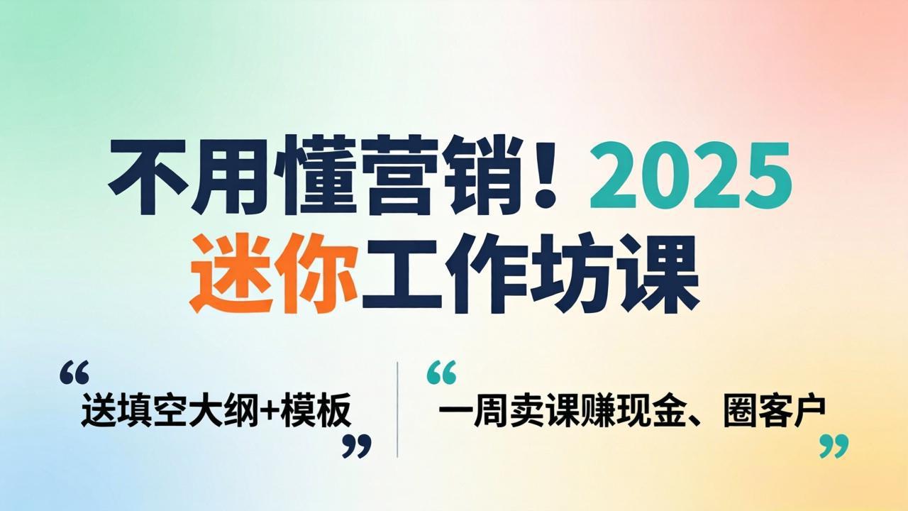 不用懂营销！2025 迷你工作坊课：送填空大纲 + 模板，一周卖课赚现金、圈客户-源创文化