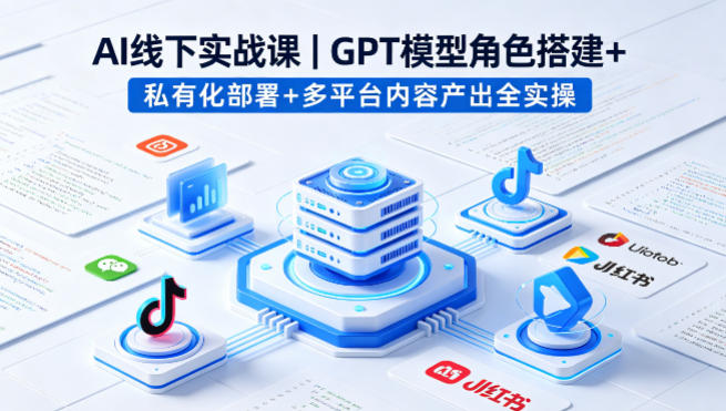 AI线下实战课，GPT模型角色搭建+私有化部署+多平台内容产出全实操-源创文化