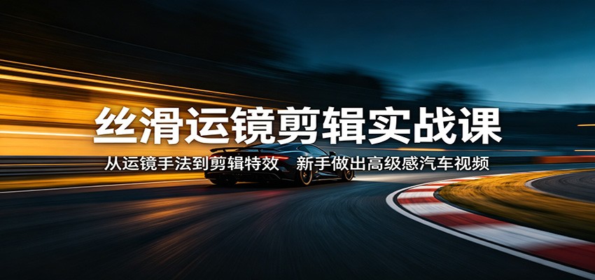 丝滑运镜剪辑实战课：从运镜手法到剪辑特效，新手做出高级感汽车视频-源创文化