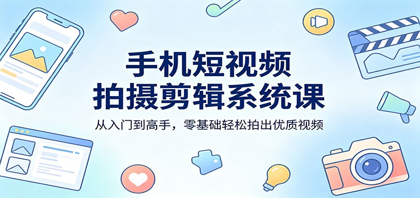 手机短视频拍摄剪辑系统课：从入门到高手，零基础轻松拍出优质视频-源创文化