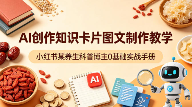AI创作知识卡片图文制作教学，小红书某养生科普博主0基础实战手册-源创文化
