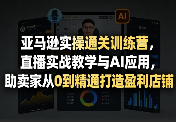 亚马逊实操通关训练营，直播实战教学与AI应用，助卖家从0到精通打造盈利店铺(更新4月17日)-源创文化
