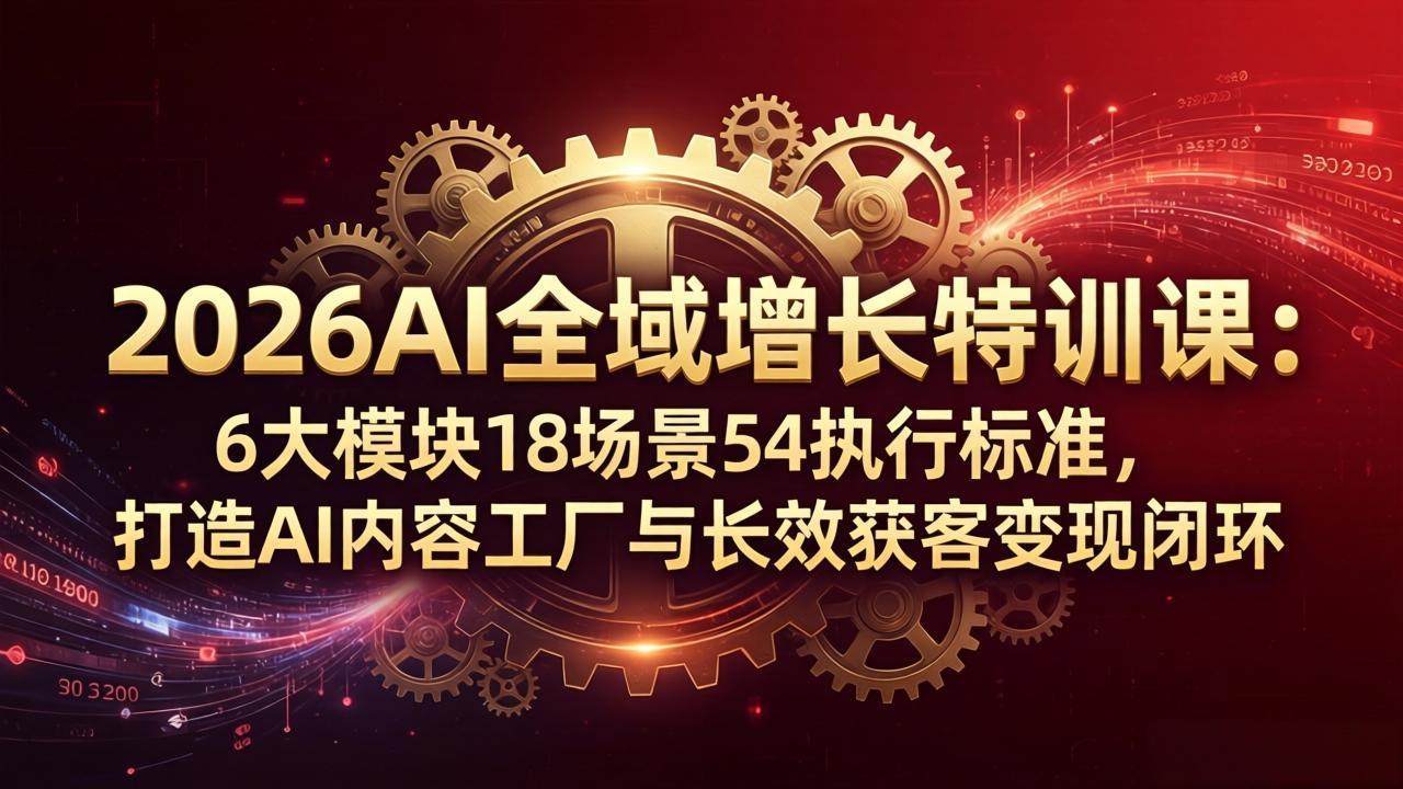 2026AI全域增长特训课：6大模块18场景54执行标准，打造AI内容工厂与长效获客变现闭环-源创文化