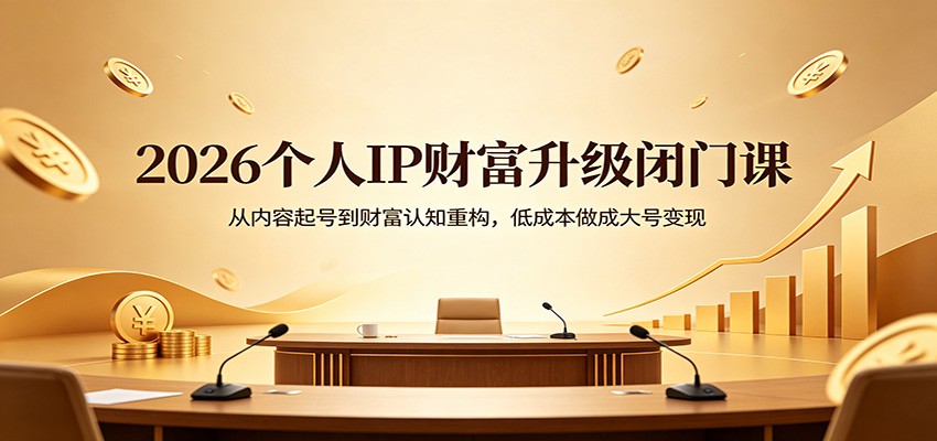 2026个人IP财富升级闭门课：从内容起号到财富认知重构，低成本做成大号变现-源创文化