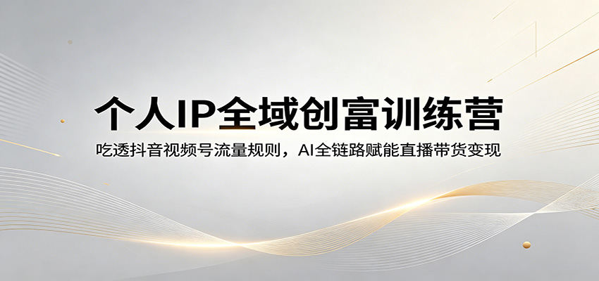 个人IP全域创富训练营：吃透抖音视频号流量规则，AI全链路赋能直播带货变现-源创文化