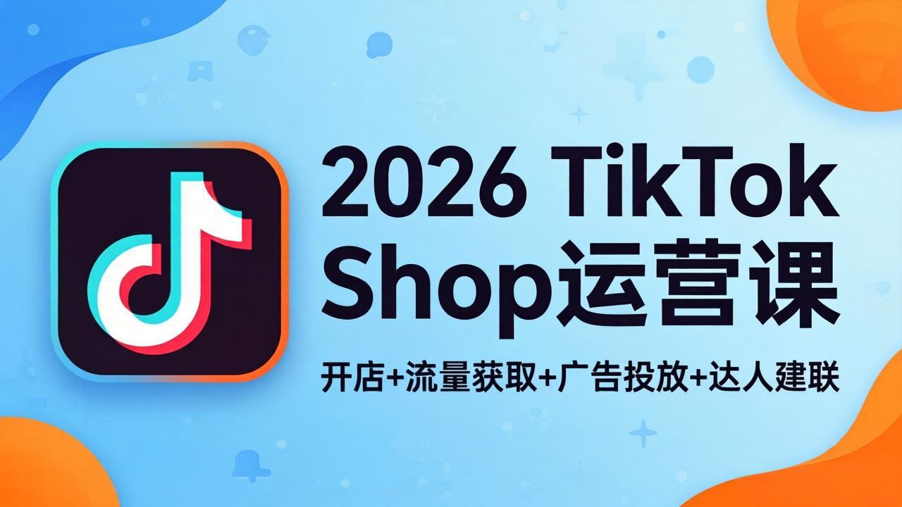 2026TikTok Shop运营课：开店+流量获取+广告投放+达人建联，解锁海外电商掘金路径-源创文化