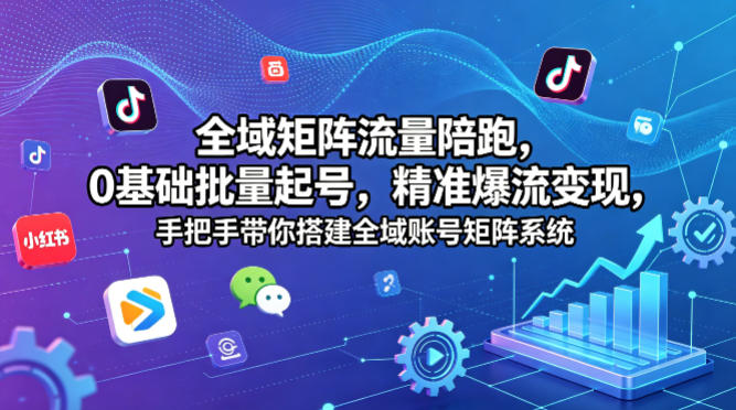 全域矩阵流量陪跑，0基础批量起号，精准爆流变现，手把手带你搭建全域账号矩阵系统-源创文化
