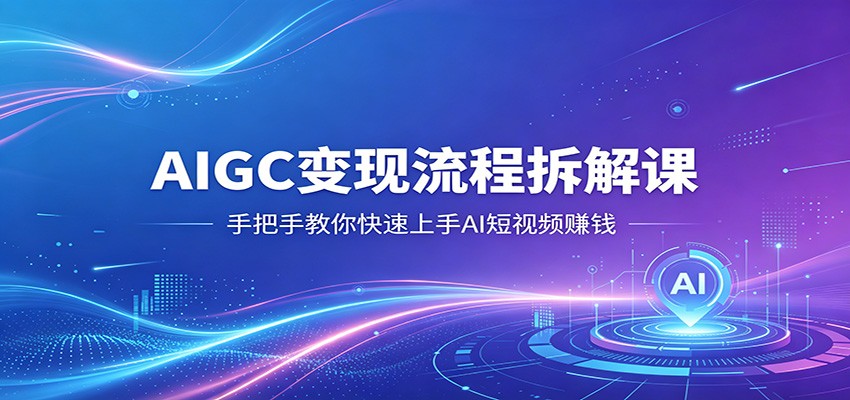 AIGC变现流程拆解课，手把手教你快速上手AI短视频赚钱-源创文化