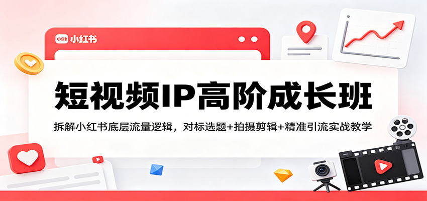 短视频IP高阶成长班：拆解小红书底层流量逻辑，对标选题+拍摄剪辑+ 精准引流实战教学-源创文化