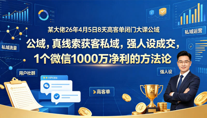某大佬26年4月5日8天高客单闭门大课公域，真线索获客私域，强人设成交，1个微信1000W净利的方法论-源创文化