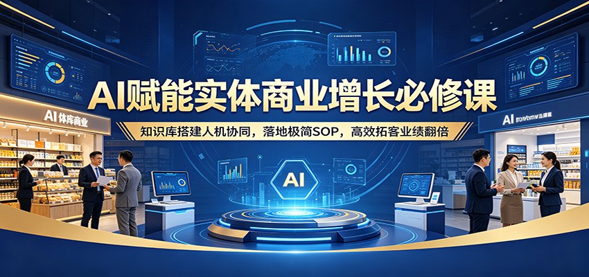 AI赋能实体商业增长必修课：知识库搭建人机协同，落地极简SOP，高效拓客业绩翻倍-源创文化