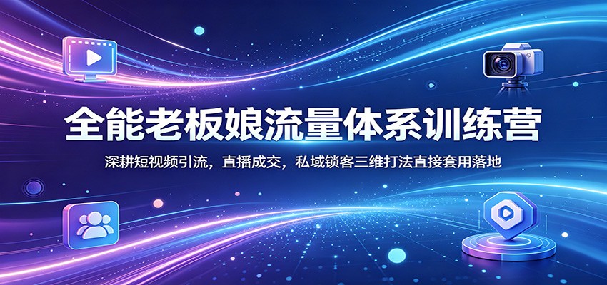 全能老板娘流量体系训练营：深耕短视频引流，直播成交，私域锁客三维打法直接套用落地-源创文化