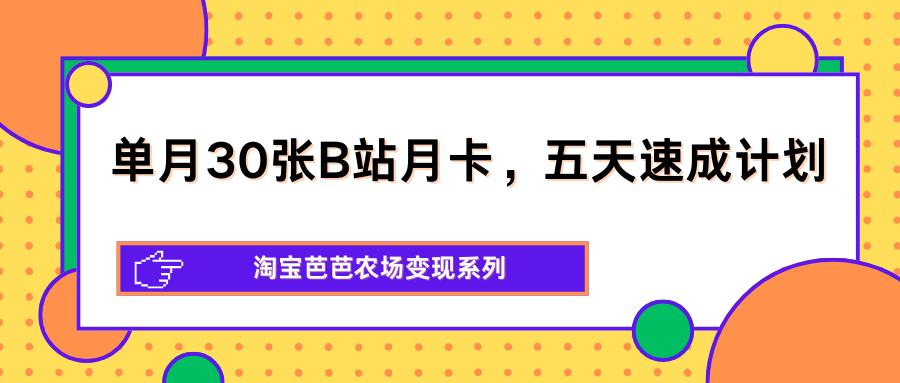 单月30张B站月卡，五天速成计划，淘宝芭芭农场变现系列-源创文化