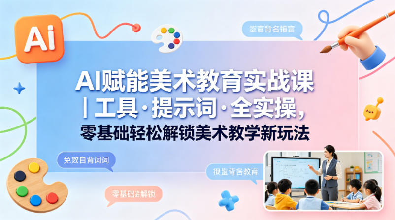 AI赋能美术教育实战课｜工具·提示词·全实操，零基础轻松解锁美术教学新玩法-源创文化