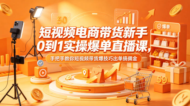 短视频电商带货新手0到1实操爆单直播课，手把手教你短视频带货爆技巧出单搞佣金-源创文化