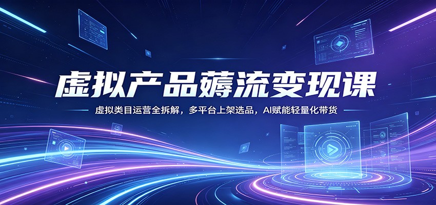 虚拟产品薅流变现课：虚拟类目运营全拆解，多平台上架选品，AI赋能轻量化带货-源创文化