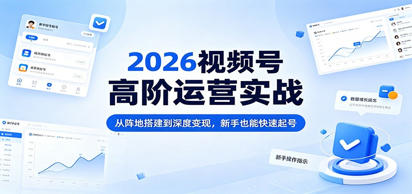 2026视频号高阶运营实战：从阵地搭建到深度变现，新手也能快速起号-源创文化