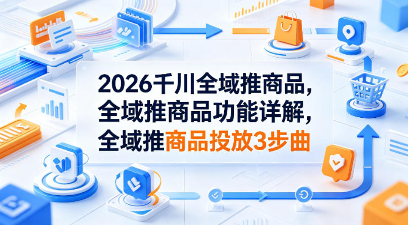 2026千川全域推商品，全域推商品功能详解，全域推商品投放3步曲-源创文化