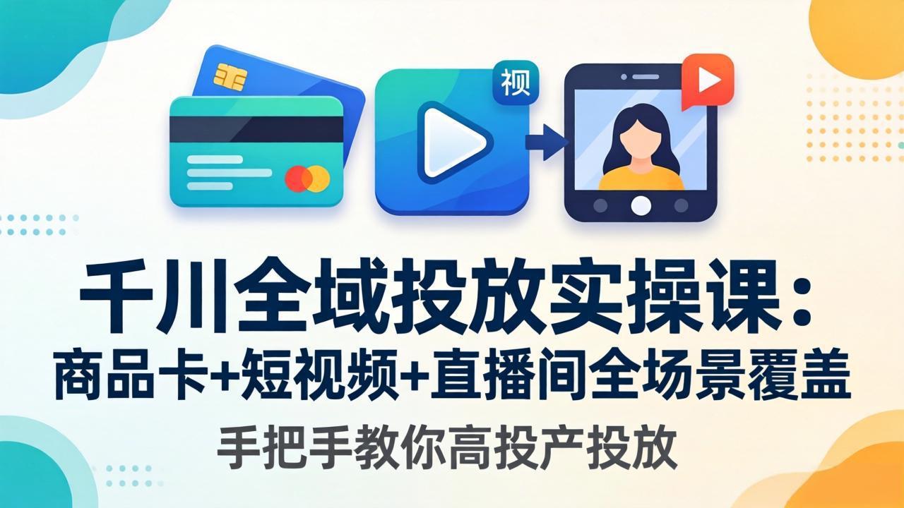千川全域投放实操课-更新4月30：商品卡+短视频+直播间全场景覆盖，手把手教你高投产投放-源创文化