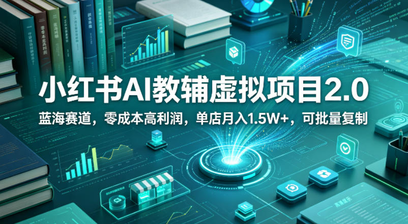 小红书AI教辅虚拟项目2.0，蓝海赛道，零成本高利润，单店月入1.5W+，可批量复制-源创文化