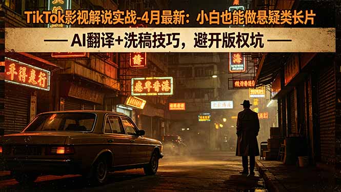 TikTok影视解说实战-4月最新：小白也能做悬疑类长片，AI翻译+洗稿技巧，避开版权坑-源创文化
