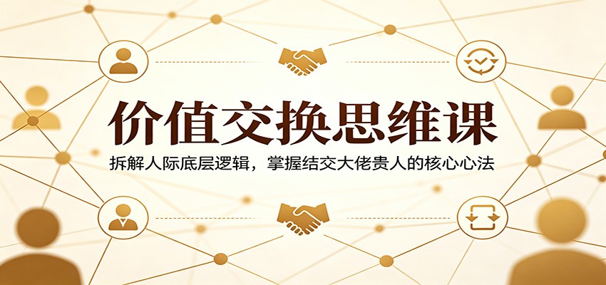 价值交换思维课：拆解人际底层逻辑，掌握结交大佬贵人的核心心法-源创文化