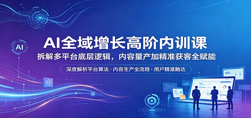 AI全域增长高阶内训课：拆解多平台底层逻辑，内容量产加精准获客全赋能-源创文化