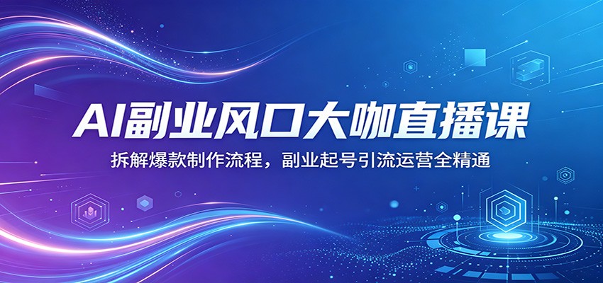 AI副业风口大咖直播课：拆解爆款制作流程，副业起号引流运营全精通-源创文化