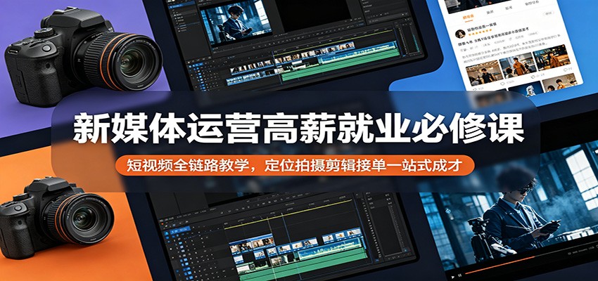 新媒体运营高薪就业必修课：短视频全链路教学，定位拍摄剪辑接单一站式成才-源创文化
