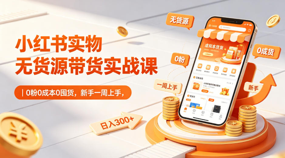 小红书实物无货源带货实战课｜0粉0成本0囤货，新手一周上手，日入300+-源创文化