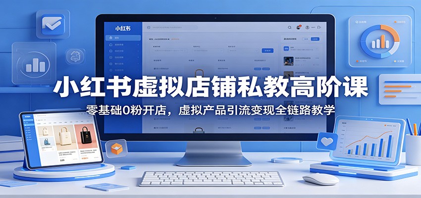 小红书虚拟店铺私教高阶课：零基础0粉开店，虚拟产品引流变现全链路教学-源创文化