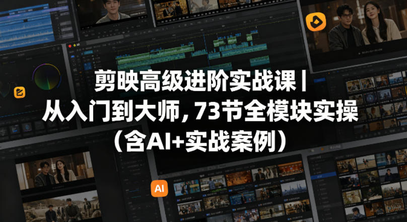 剪映高级进阶实战课｜从入门到大师，73节全模块实操(含AI+实战案例)-源创文化