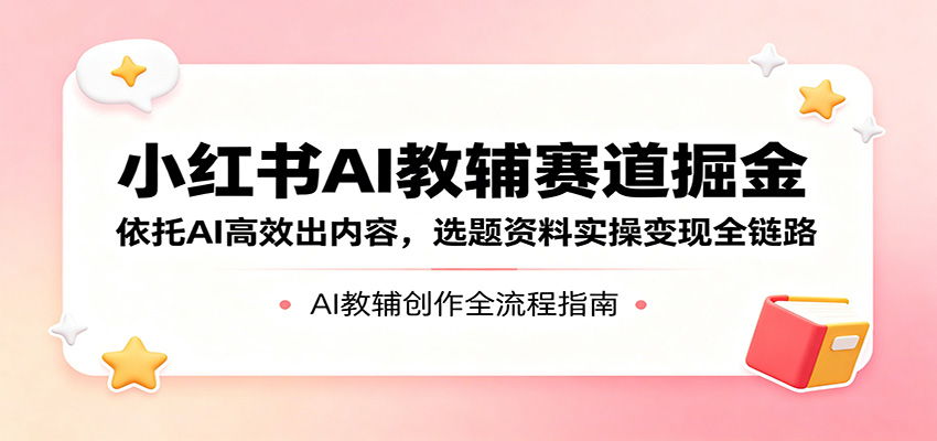 小红书AI教辅赛道掘金：依托AI高效出内容，选题资料实操变现全链路-源创文化