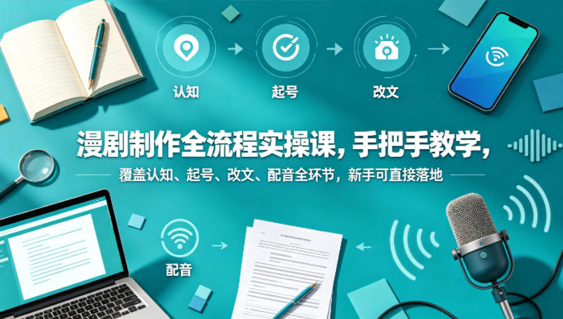 漫剧制作全流程实操课，手把手教学，覆盖认知、起号、改文、配音全环节，新手可直接落地-源创文化