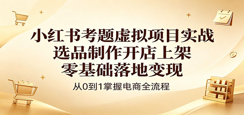 小红书考题虚拟项目实战:选品制作开店上架,零基础落地变现-源创文化