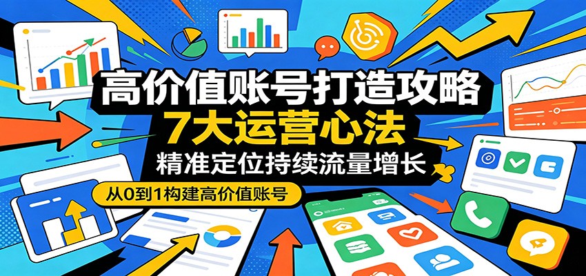 高价值账号打造攻略:7大运营心法,精准定位持续流量增长-源创文化