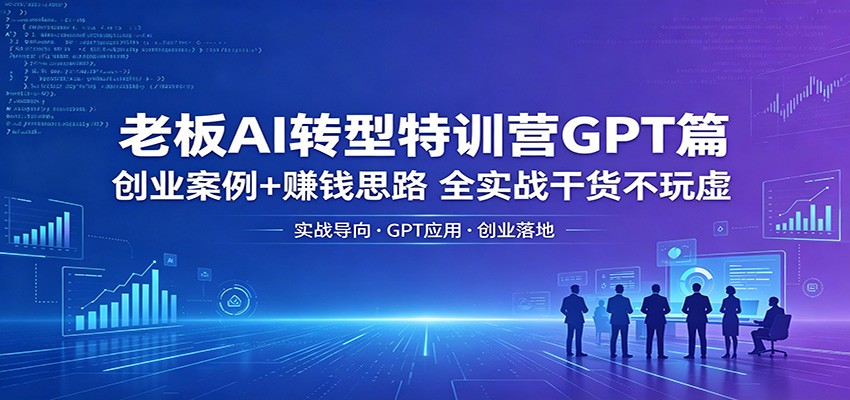 老板AI转型特训营GPT篇：创业案例+赚钱思路，全实战干货不玩虚-源创文化